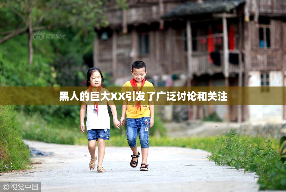 黑人的巨大XX引发了广泛讨论和关注