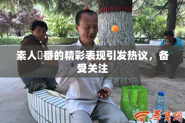 素人蘭番的精彩表现引发热议，备受关注