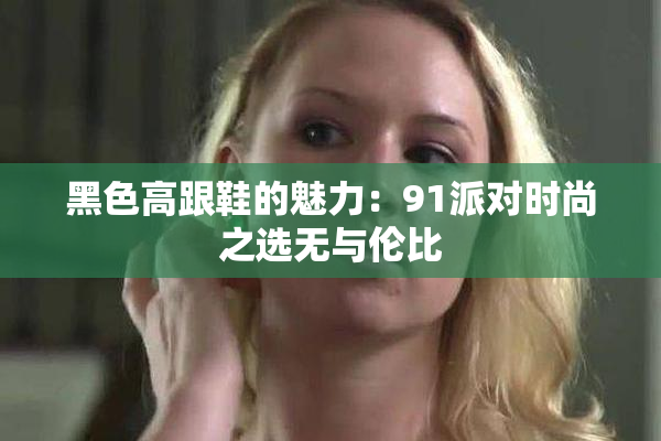 黑色高跟鞋的魅力：91派对时尚之选无与伦比