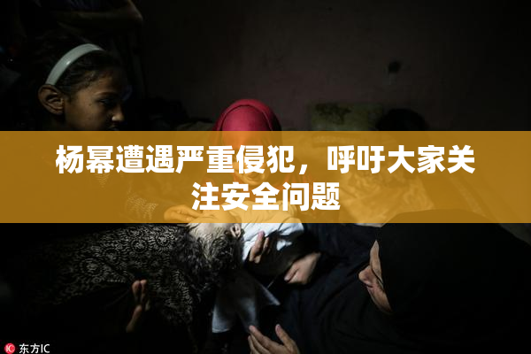 杨幂遭遇严重侵犯，呼吁大家关注安全问题