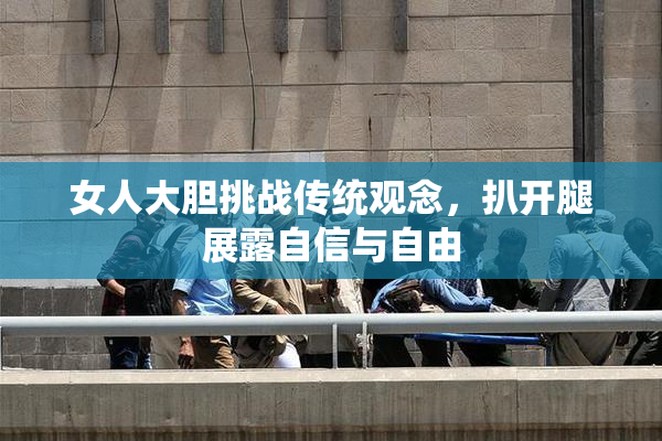 女人大胆挑战传统观念，扒开腿展露自信与自由