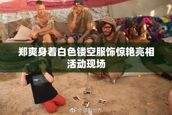 郑爽身着白色镂空服饰惊艳亮相活动现场