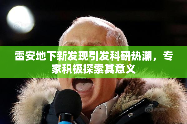 雷安地下新发现引发科研热潮，专家积极探索其意义