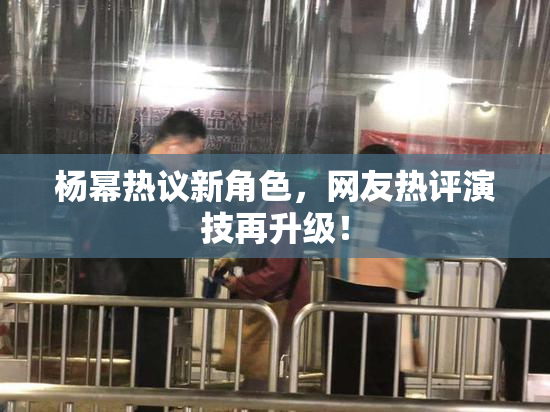 杨幂热议新角色，网友热评演技再升级！