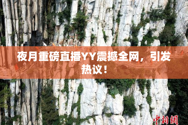 夜月重磅直播YY震撼全网，引发热议！