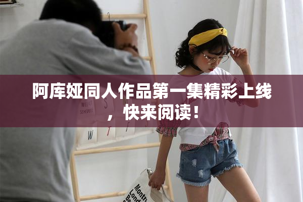 阿库娅同人作品第一集精彩上线，快来阅读！