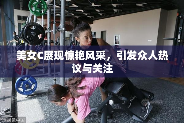 美女C展现惊艳风采，引发众人热议与关注