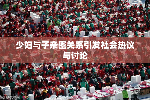 少妇与子亲密关系引发社会热议与讨论
