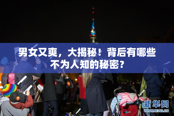 男女又爽，大揭秘！背后有哪些不为人知的秘密？