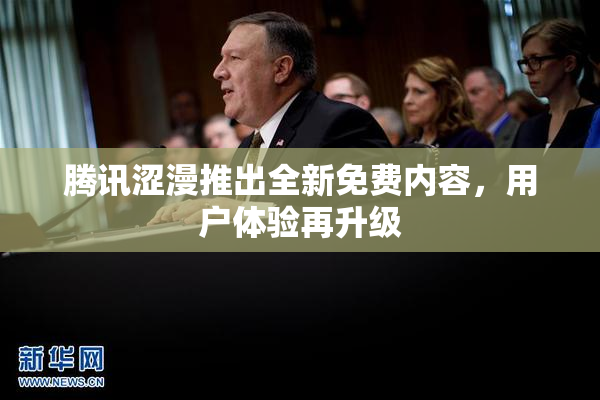 腾讯涩漫推出全新免费内容，用户体验再升级