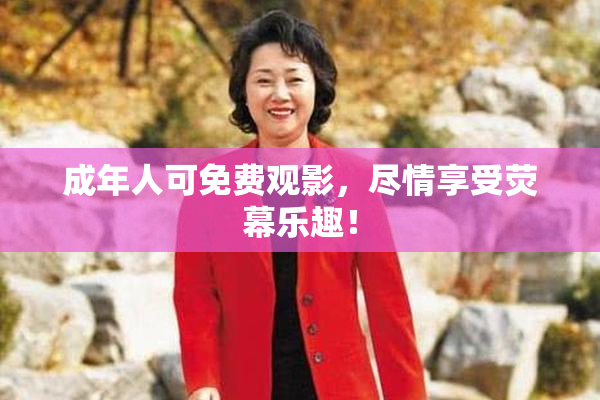 成年人可免费观影，尽情享受荧幕乐趣！