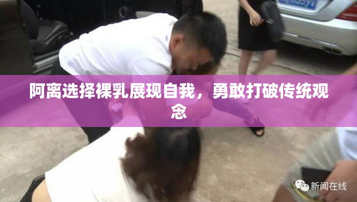 阿离选择裸乳展现自我，勇敢打破传统观念