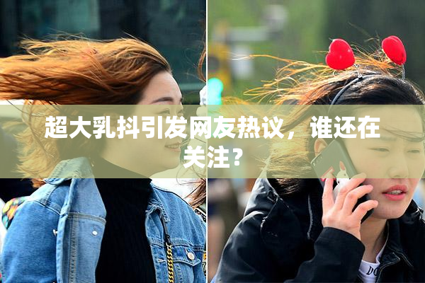 超大乳抖引发网友热议，谁还在关注？