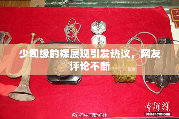 少司缘的裸展现引发热议，网友评论不断
