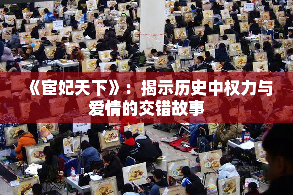 《宦妃天下》：揭示历史中权力与爱情的交错故事