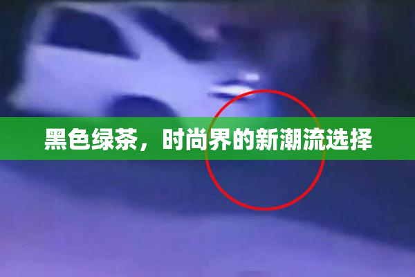 黑色绿茶，时尚界的新潮流选择