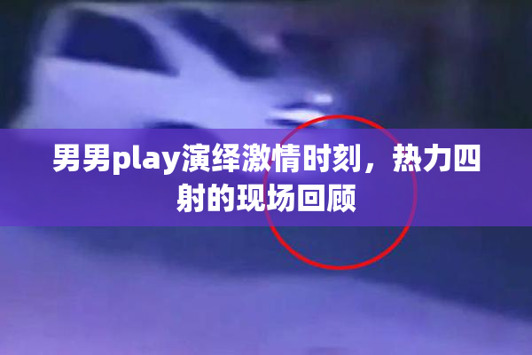 男男play演绎激情时刻，热力四射的现场回顾