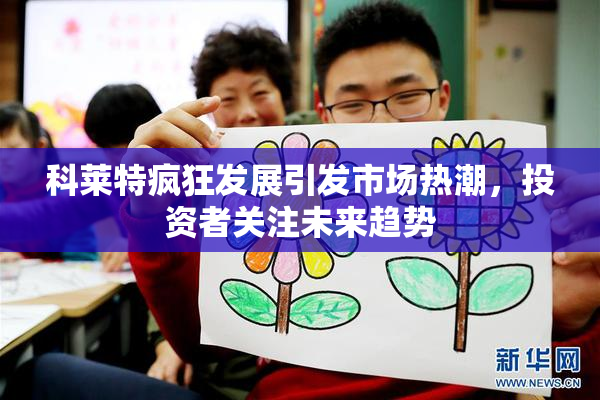 科莱特疯狂发展引发市场热潮，投资者关注未来趋势