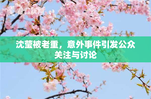 沈莹被老重，意外事件引发公众关注与讨论