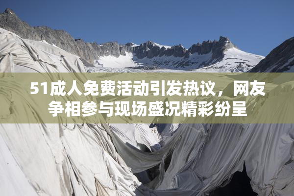 51成人免费活动引发热议，网友争相参与现场盛况精彩纷呈