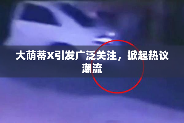 大荫蒂X引发广泛关注，掀起热议潮流