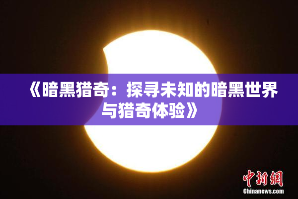 《暗黑猎奇：探寻未知的暗黑世界与猎奇体验》