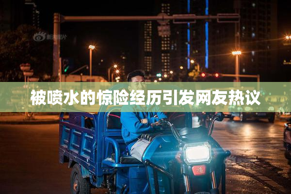 被喷水的惊险经历引发网友热议