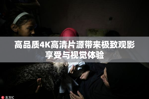 高品质4K高清片源带来极致观影享受与视觉体验