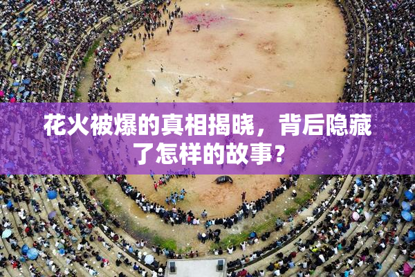 花火被爆的真相揭晓，背后隐藏了怎样的故事？