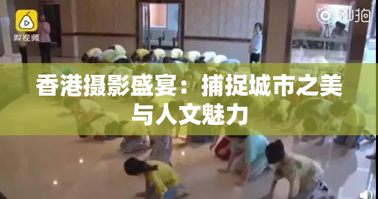 香港摄影盛宴：捕捉城市之美与人文魅力
