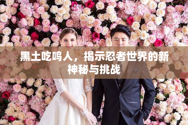 黑土吃鸣人，揭示忍者世界的新神秘与挑战