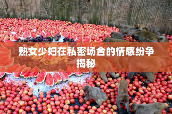 熟女少妇在私密场合的情感纷争揭秘