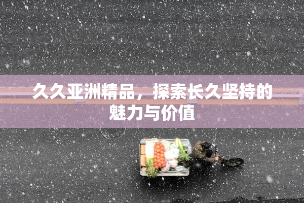 久久亚洲精品，探索长久坚持的魅力与价值