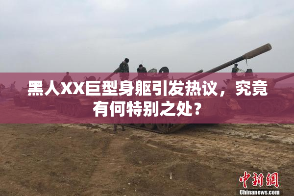 黑人XX巨型身躯引发热议，究竟有何特别之处？