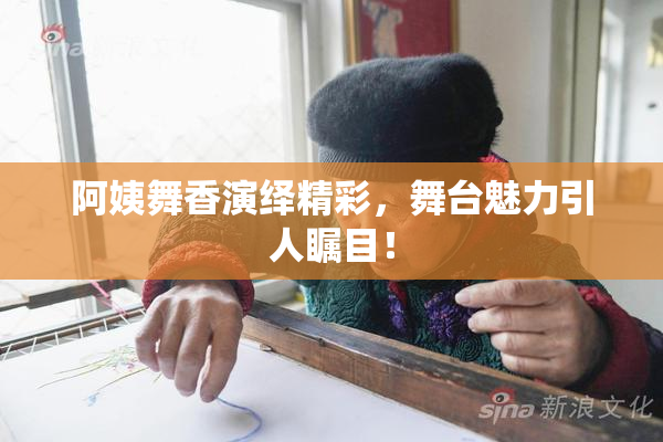 阿姨舞香演绎精彩，舞台魅力引人瞩目！