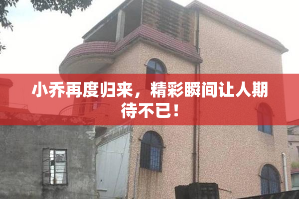 小乔再度归来，精彩瞬间让人期待不已！