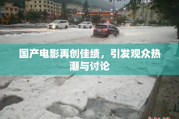 国产电影再创佳绩，引发观众热潮与讨论