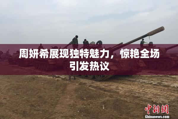 周妍希展现独特魅力，惊艳全场引发热议