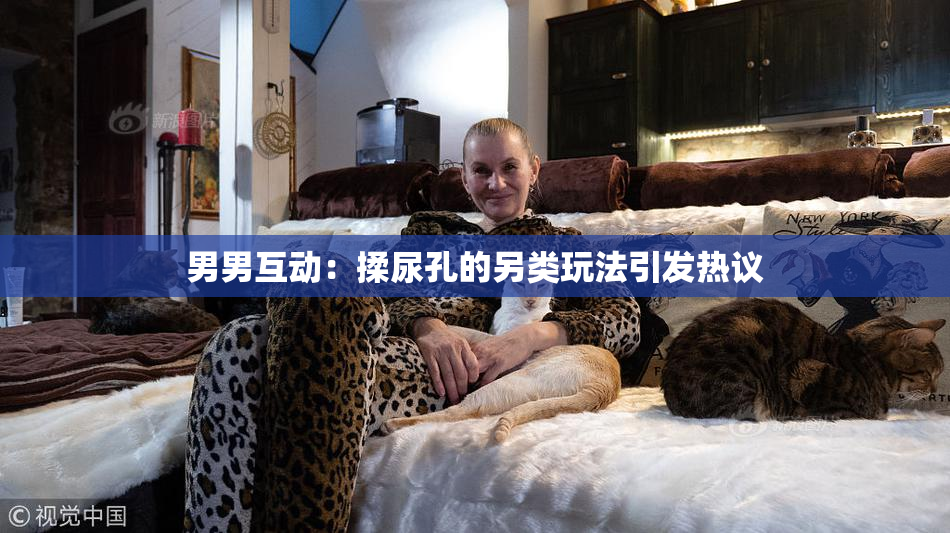 男男互动：揉尿孔的另类玩法引发热议