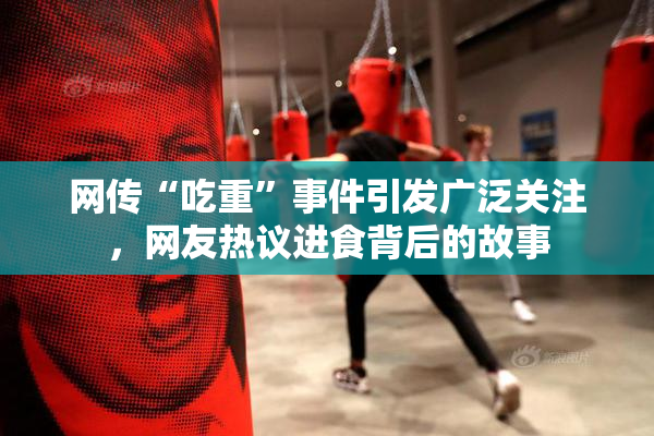 网传“吃重”事件引发广泛关注，网友热议进食背后的故事