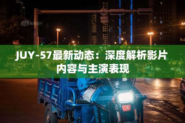 JUY-57最新动态：深度解析影片内容与主演表现