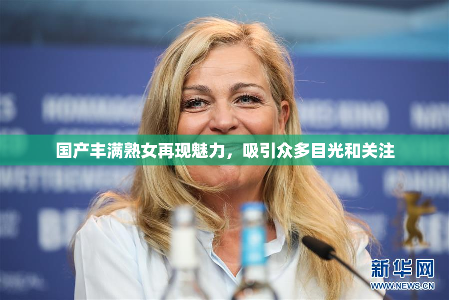 国产丰满熟女再现魅力，吸引众多目光和关注