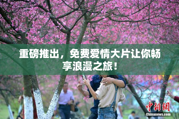 重磅推出，免费爱情大片让你畅享浪漫之旅！