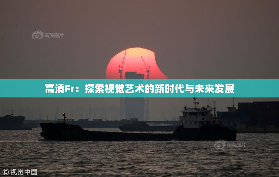 高清Fr：探索视觉艺术的新时代与未来发展