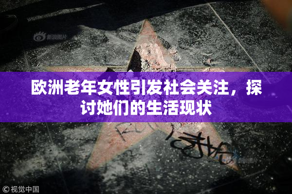 欧洲老年女性引发社会关注，探讨她们的生活现状