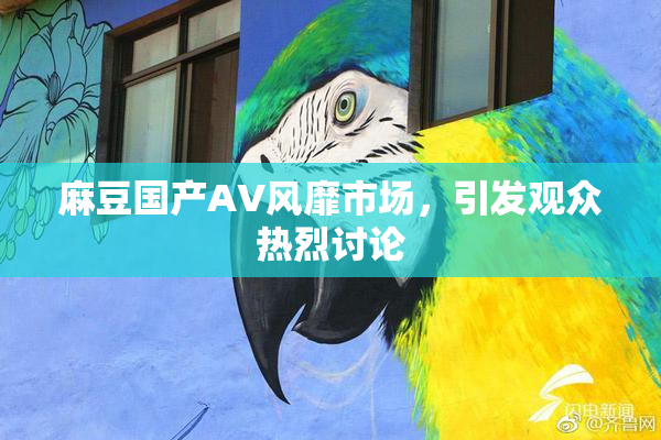 麻豆国产AV风靡市场，引发观众热烈讨论