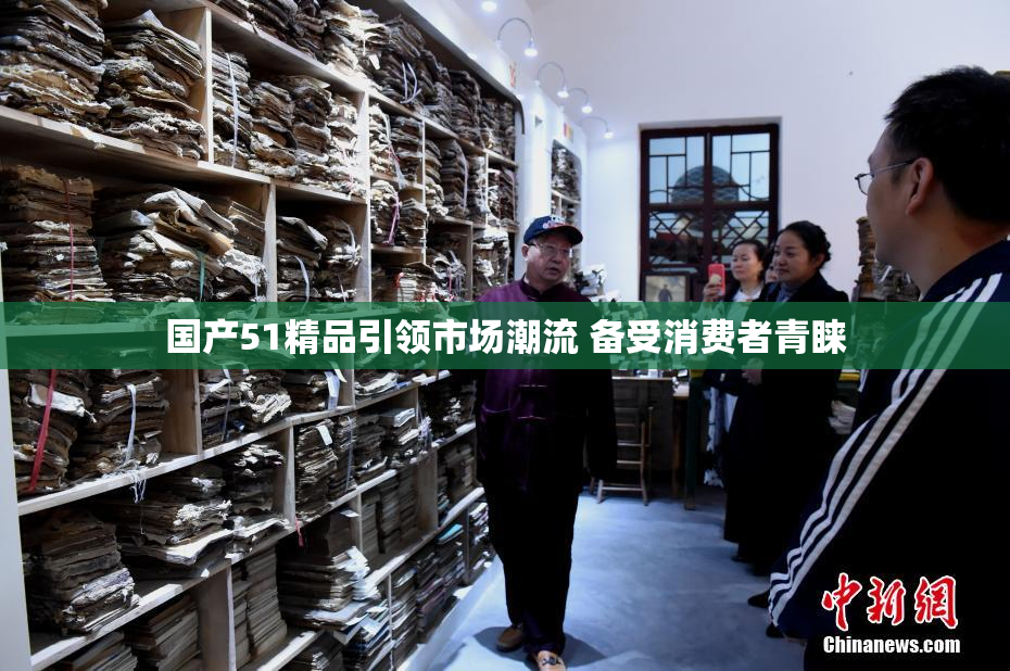 国产51精品引领市场潮流 备受消费者青睐