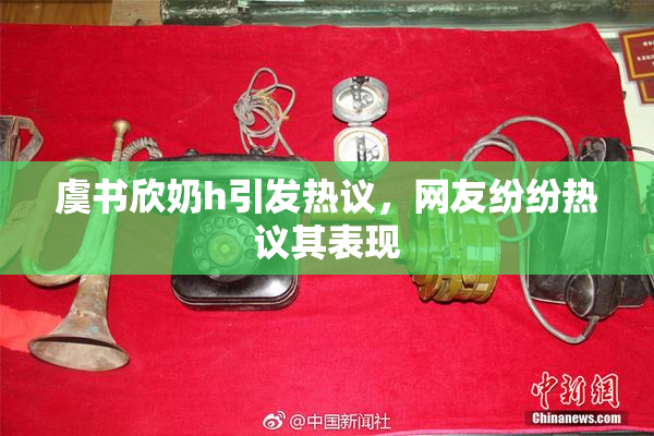 虞书欣奶h引发热议，网友纷纷热议其表现