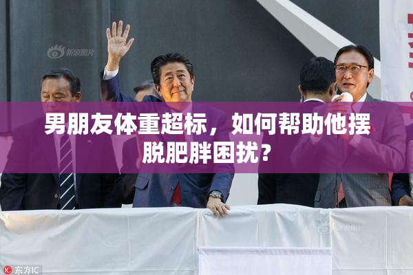 男朋友体重超标，如何帮助他摆脱肥胖困扰？