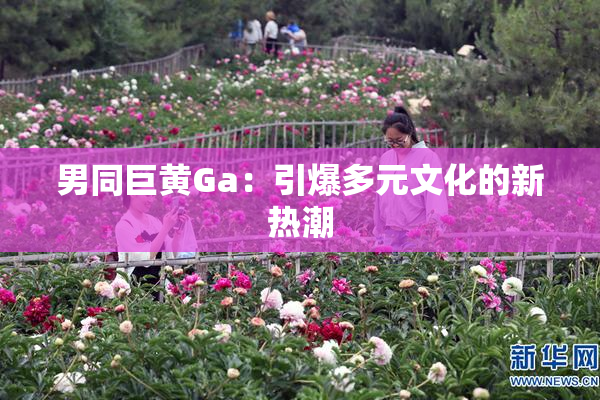 男同巨黄Ga：引爆多元文化的新热潮